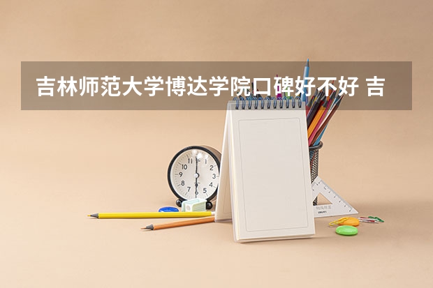 吉林师范大学博达学院口碑好不好 吉林师范大学博达学院毕业以后好不好就业