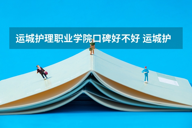运城护理职业学院口碑好不好 运城护理职业学院毕业以后好不好就业