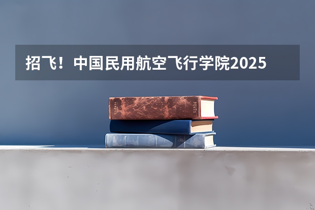 招飞！中国民用航空飞行学院2025年四川省招飞工作安排→ 四川高考的志愿怎样规定的？