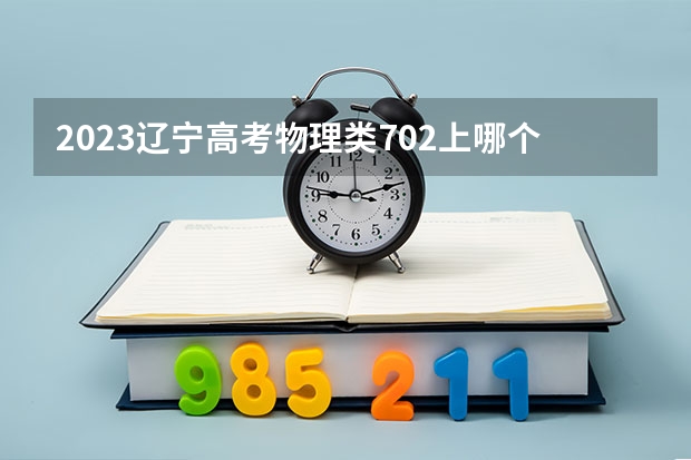 2023辽宁高考物理类702上哪个大学合适