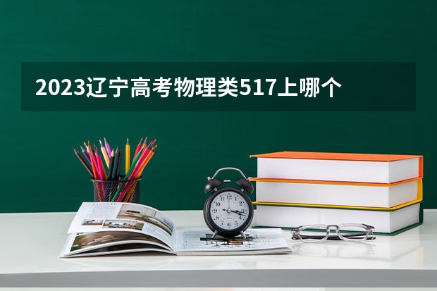 2023辽宁高考物理类517上哪个大学合适