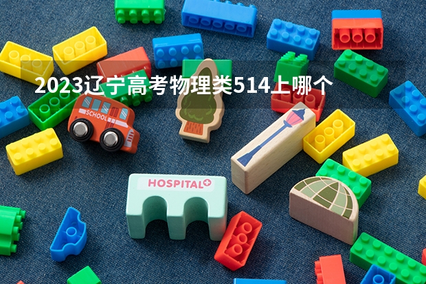 2023辽宁高考物理类514上哪个大学合适