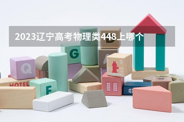 2023辽宁高考物理类448上哪个大学合适