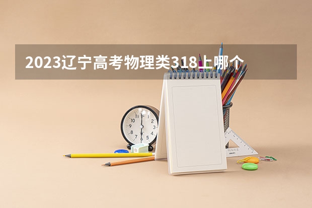2023辽宁高考物理类318上哪个大学合适