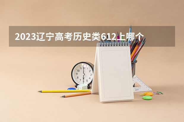 2023辽宁高考历史类612上哪个大学合适