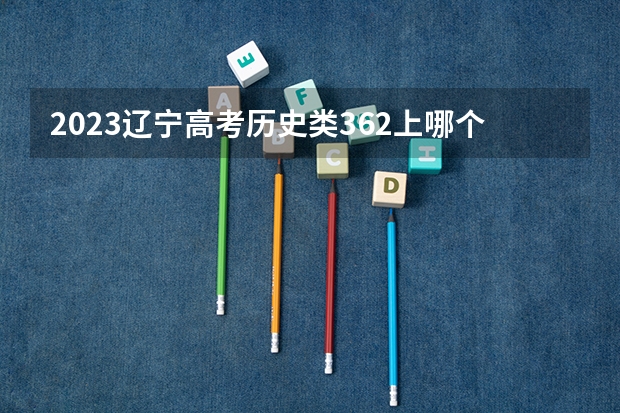 2023辽宁高考历史类362上哪个大学合适