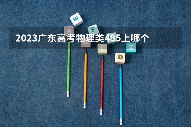 2023广东高考物理类485上哪个大学合适