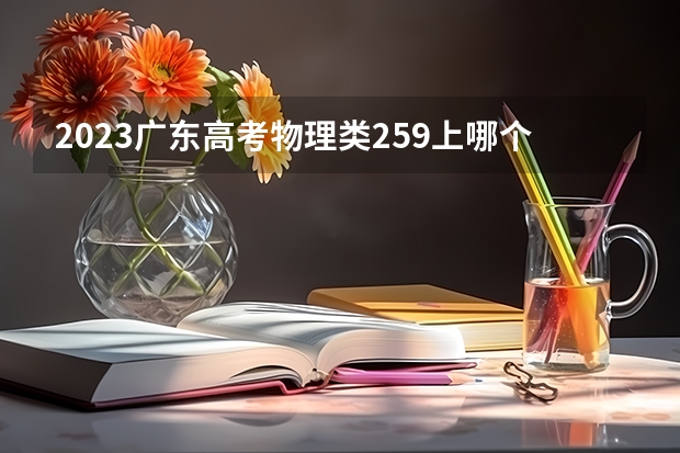 2023广东高考物理类259上哪个大学合适