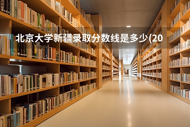 北京大学新疆录取分数线是多少(2024招生人数预测)