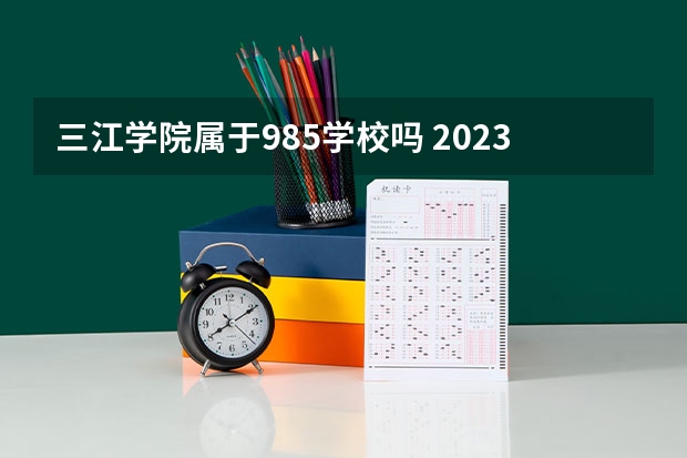 三江学院属于985学校吗 2023年三江学院考试分数是多少