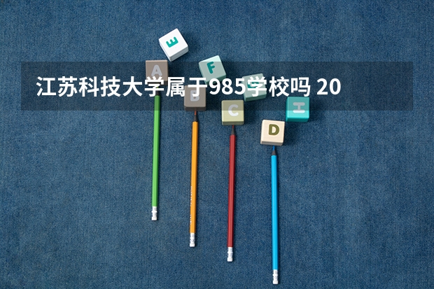 江苏科技大学属于985学校吗 2023年江苏科技大学考试分数是多少