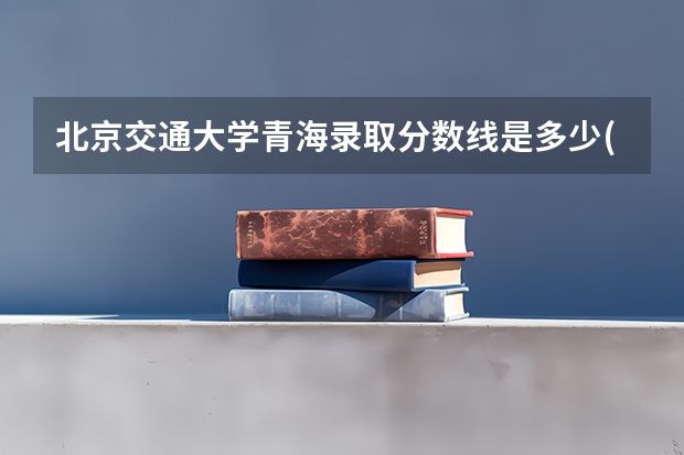 北京交通大学青海录取分数线是多少(2024招生人数预测)