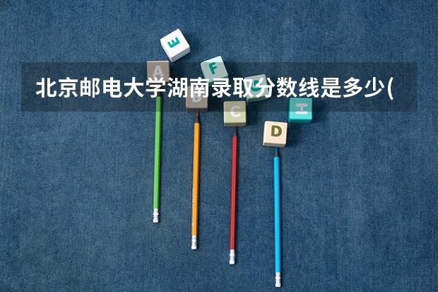 北京邮电大学湖南录取分数线是多少(2024招生人数预测)