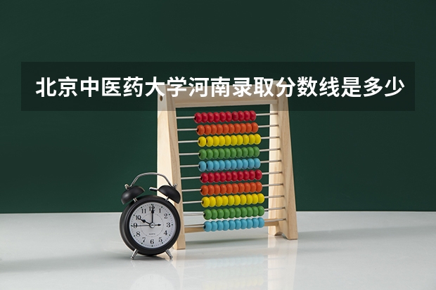 北京中医药大学河南录取分数线是多少(2024招生人数预测)