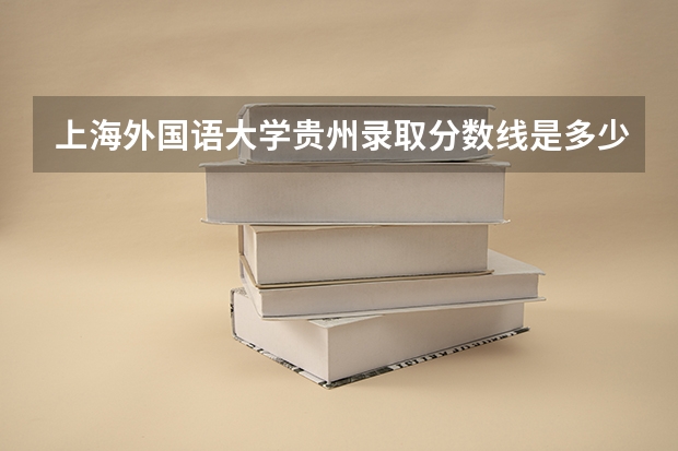 上海外国语大学贵州录取分数线是多少(2024招生人数预测)