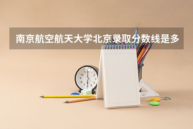 南京航空航天大学北京录取分数线是多少(2024招生人数预测)