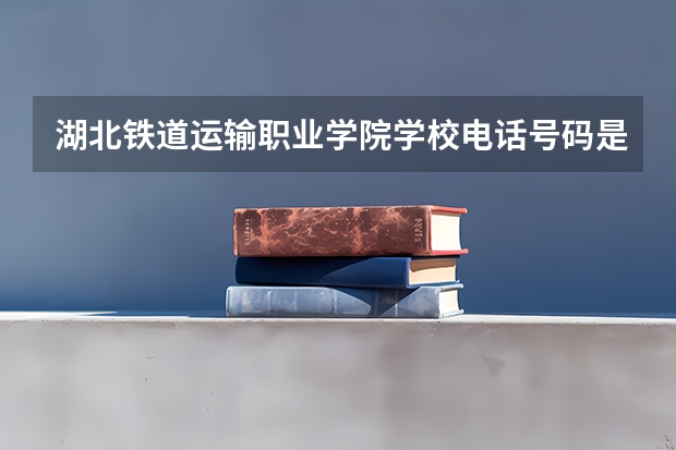 湖北铁道运输职业学院学校电话号码是多少