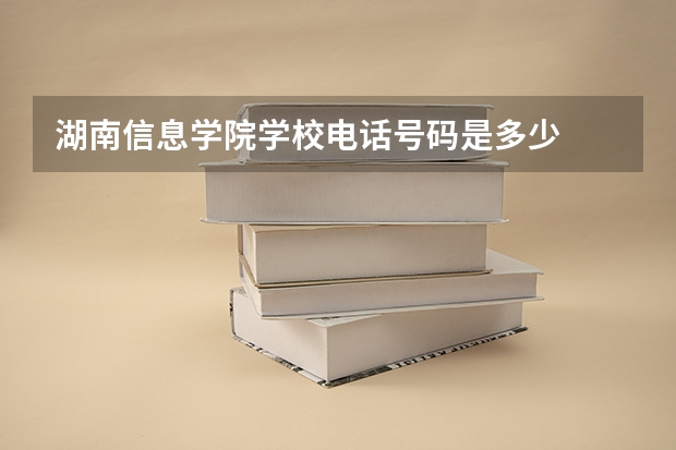 湖南信息学院学校电话号码是多少