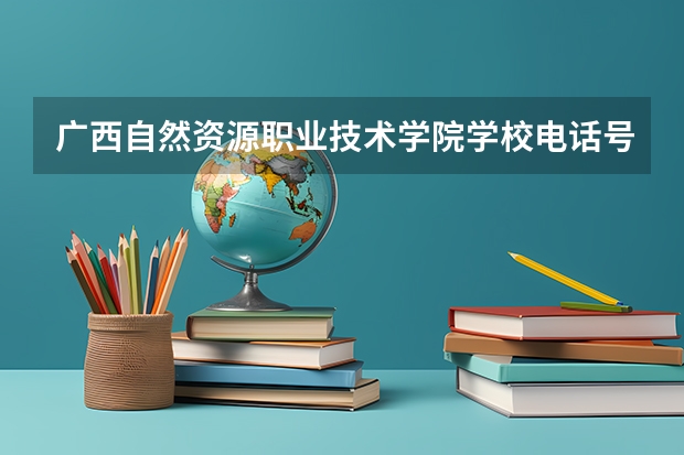 广西自然资源职业技术学院学校电话号码是多少