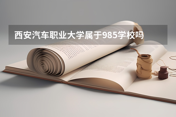西安汽车职业大学属于985学校吗 2023年西安汽车职业大学考试分数是多少
