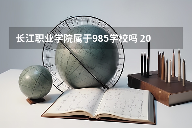 长江职业学院属于985学校吗 2023年长江职业学院考试分数是多少
