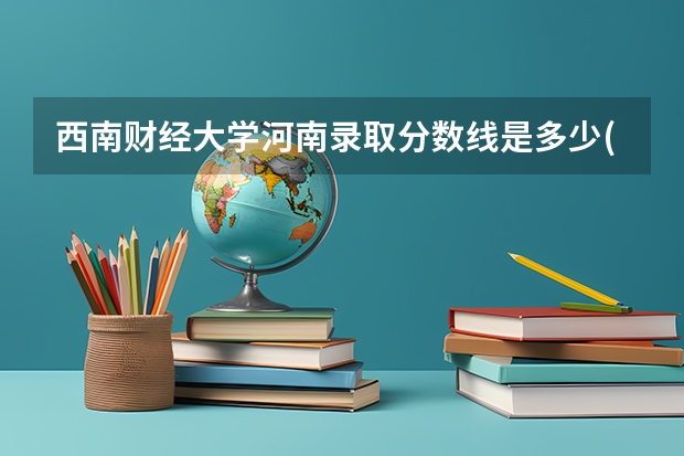 西南财经大学河南录取分数线是多少(2024招生人数预测)