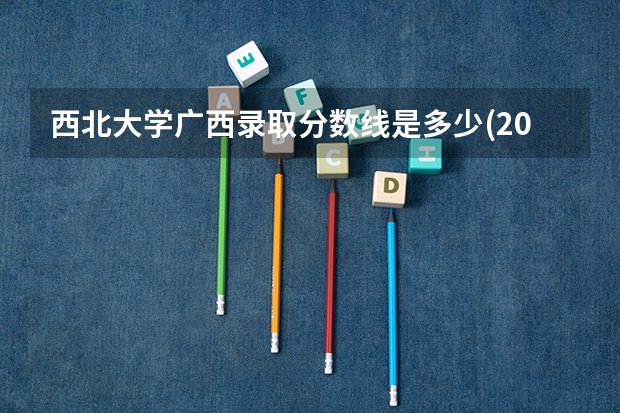 西北大学广西录取分数线是多少(2024招生人数预测)