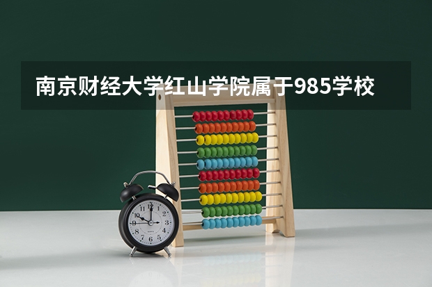 南京财经大学红山学院属于985学校吗 2023年南京财经大学红山学院考试分数是多少