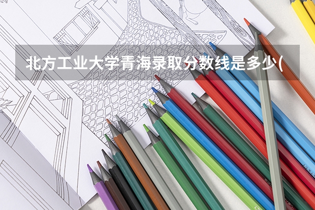 北方工业大学青海录取分数线是多少(2024招生人数预测)