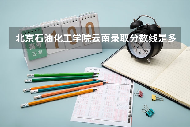 北京石油化工学院云南录取分数线是多少(2024招生人数预测)