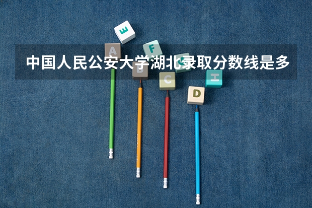 中国人民公安大学湖北录取分数线是多少(2024招生人数预测)