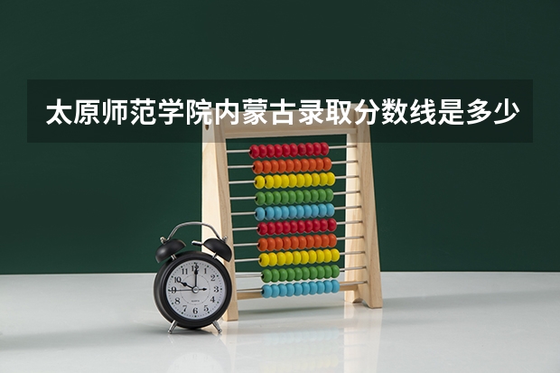 太原师范学院内蒙古录取分数线是多少(2024招生人数预测)