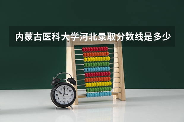 内蒙古医科大学河北录取分数线是多少(2024招生人数预测)