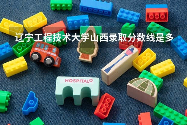 辽宁工程技术大学山西录取分数线是多少(2024招生人数预测)