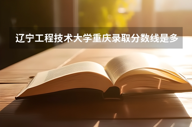辽宁工程技术大学重庆录取分数线是多少(2024招生人数预测)