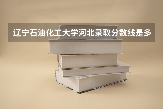 辽宁石油化工大学河北录取分数线是多少(2024招生人数预测)