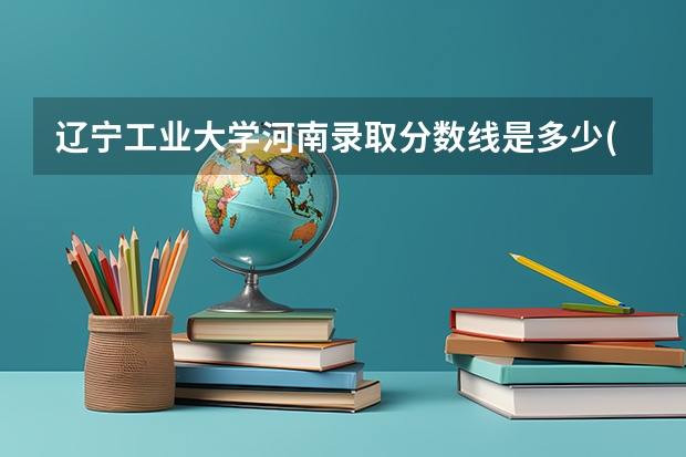 辽宁工业大学河南录取分数线是多少(2024招生人数预测)