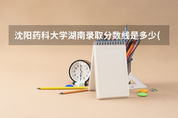 沈阳药科大学湖南录取分数线是多少(2024招生人数预测)