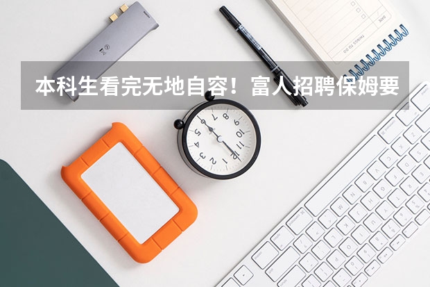 本科生看完无地自容！富人招聘保姆要求曝光，要求很严吗？