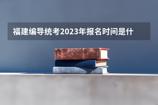 福建编导统考2023年报名时间是什么时候?附报名流程