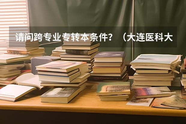 请问跨专业专转本条件？（大连医科大学第二学士学位招生简章）