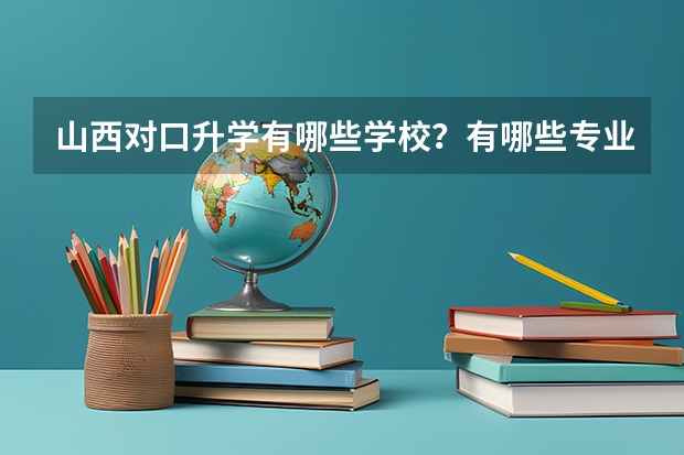 山西对口升学有哪些学校？有哪些专业？