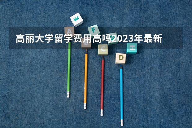 高丽大学留学费用高吗2023年最新介绍