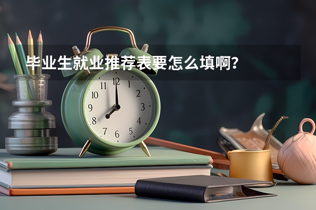 毕业生就业推荐表要怎么填啊？