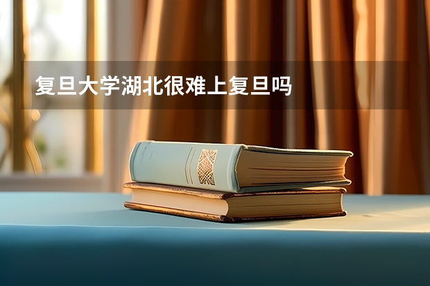 复旦大学湖北很难上复旦吗