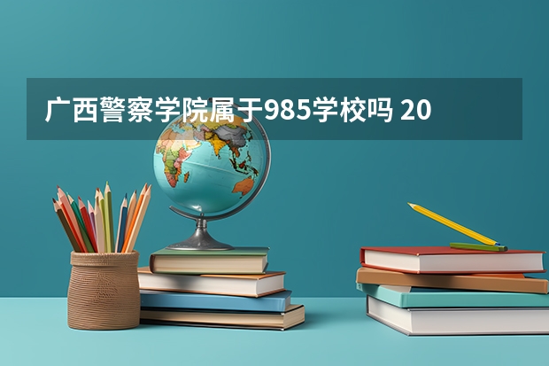 广西警察学院属于985学校吗 2023年广西警察学院考试分数是多少