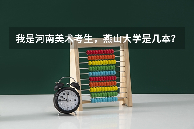 我是河南美术考生，燕山大学是几本？文化分和专业分多少才能上这学校，谢谢了 大姐大哥们