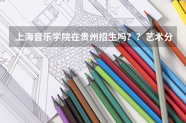 上海音乐学院在贵州招生吗？？艺术分要多少？？文化分要多少？？（理科的）
