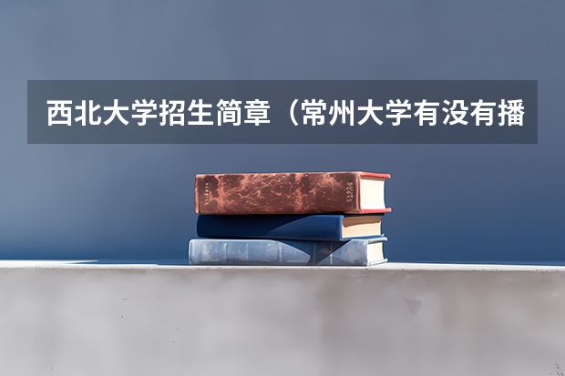 西北大学招生简章（常州大学有没有播音编导专业？）