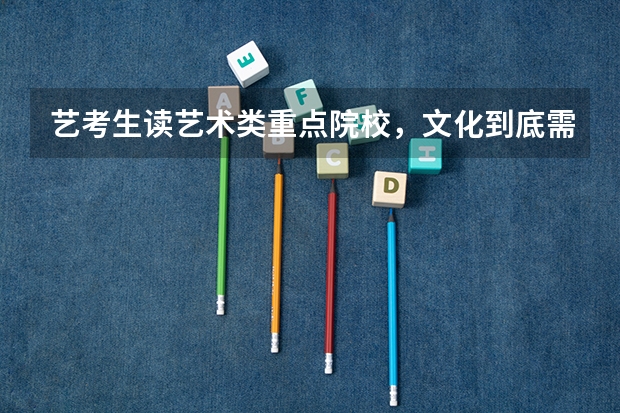 艺考生读艺术类重点院校，文化到底需要多少分？